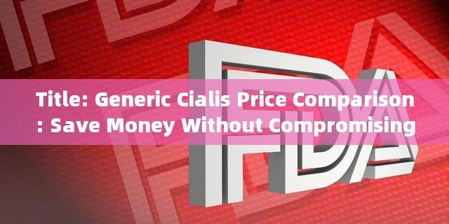 Title: Generic Cialis Price Comparison: Save Money Without Compromising Quality