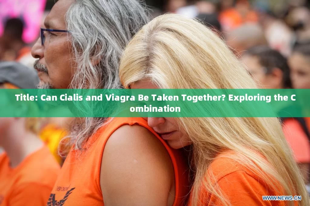 Title: Can Cialis and Viagra Be Taken Together? Exploring the Combination