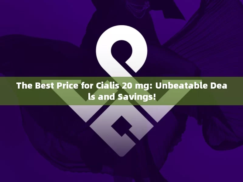 The Best Price for Cialis 20 mg: Unbeatable Deals and Savings!