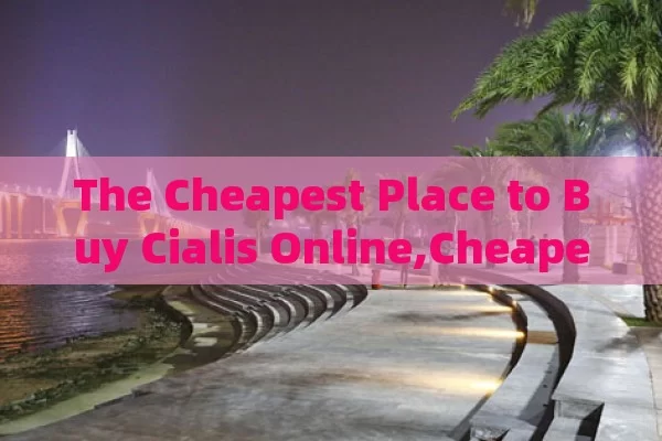 The Cheapest Place to Buy Cialis Online,Cheapest Place to Buy Cialis Online: A Comprehensive Guide