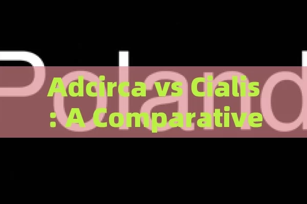 Adcirca vs Cialis: A Comparative Analysis,Adcirca vs Cialis: A Comparative Analysis