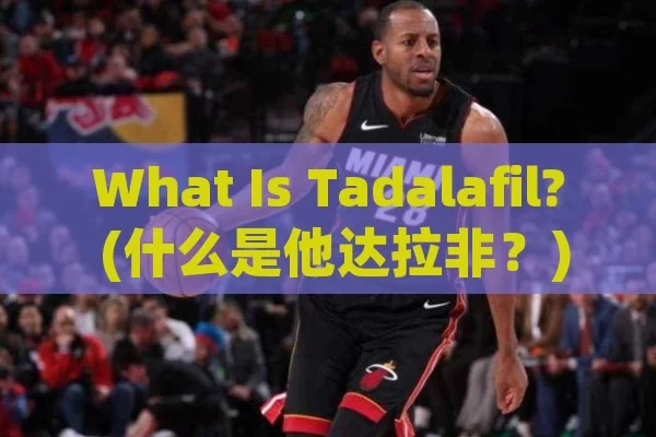 What Is Tadalafil? (什么是他达拉非？)